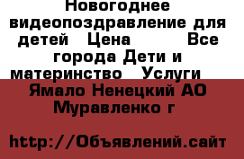 Новогоднее видеопоздравление для детей › Цена ­ 200 - Все города Дети и материнство » Услуги   . Ямало-Ненецкий АО,Муравленко г.